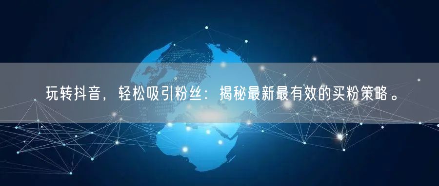 玩转抖音，轻松吸引粉丝：揭秘最新最有效的买粉策略。