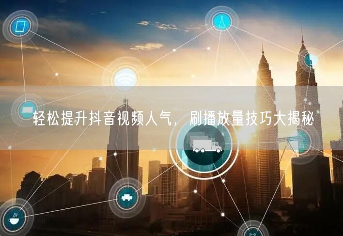 轻松提升抖音视频人气，刷播放量技巧大揭秘