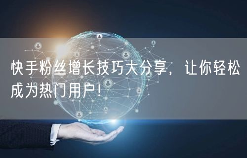 快手粉丝增长技巧大分享，让你轻松成为热门用户！