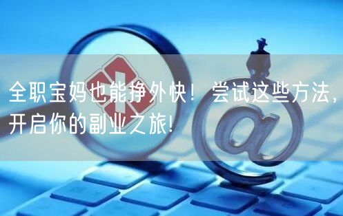 全职宝妈也能挣外快！尝试这些方法，开启你的副业之旅!