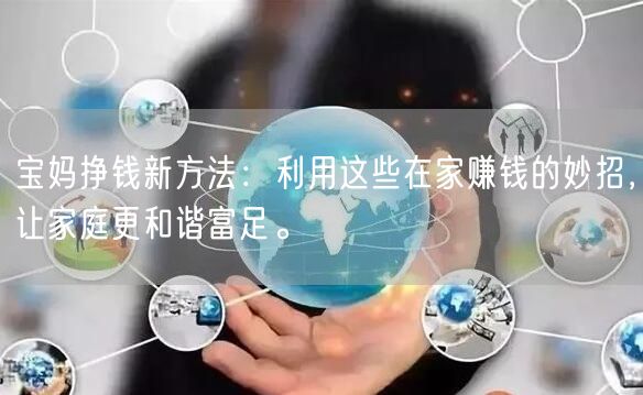 宝妈挣钱新方法：利用这些在家赚钱的妙招，让家庭更和谐富足。