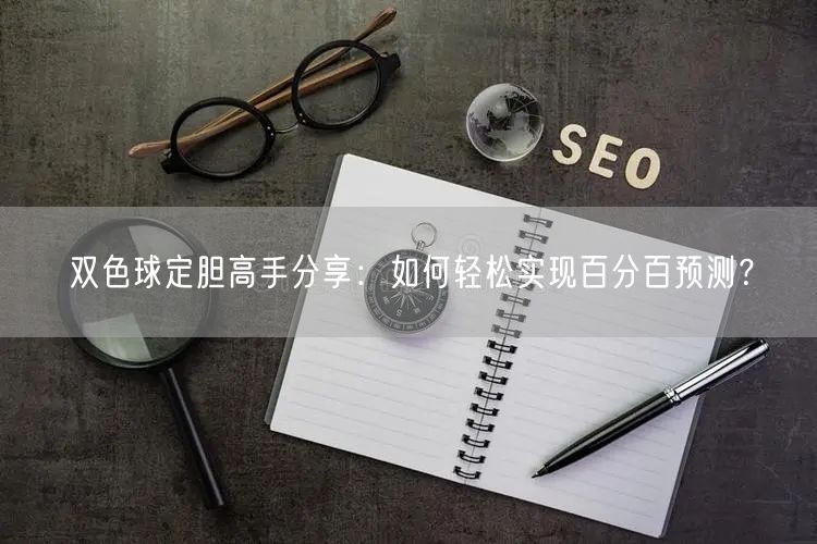 双色球定胆高手分享：如何轻松实现百分百预测？