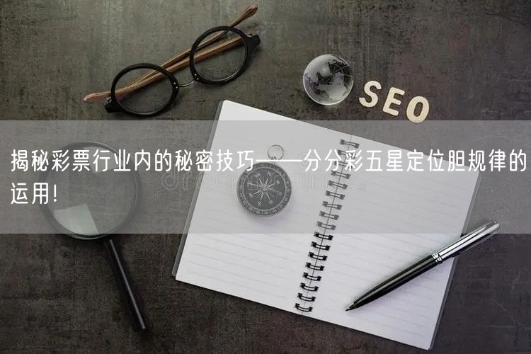 揭秘彩票行业内的秘密技巧——分分彩五星定位胆规律的运用！